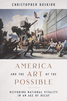 America and the Art of the Possible: Restoring National Vitality in an Age of Decay by Buskirk, Christopher