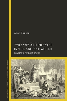 Tyranny and Theater in the Ancient World: Command Performances by Duncan, Anne