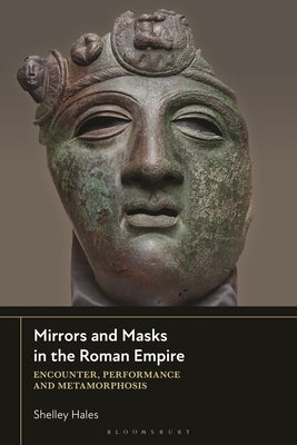 Mirrors and Masks in the Roman Empire: Encounter, Performance and Metamorphosis by Hales, Shelley