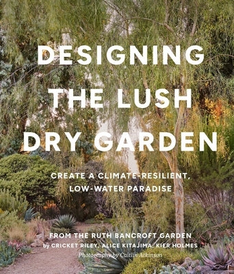 Designing the Lush Dry Garden: Create a Climate-Resilient, Low-Water Paradise by Riley, Cricket