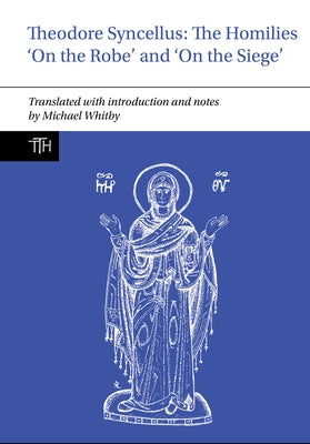 Theodore Syncellus: The Homilies 'on the Robe' and 'on the Siege' by Whitby, Michael