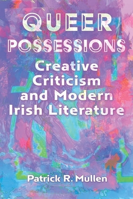 Queer Possessions: Creative Criticism and Modern Irish Literature by Mullen, Patrick R.