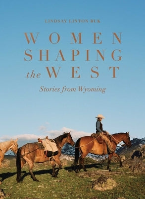 Women Shaping the West: Stories from Wyoming by Linton Buk, Lindsay