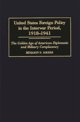 United States Foreign Policy in the Interwar Period, 1918-1941: The Golden Age of American Diplomatic and Military Complacency by Rhodes, Benjamin