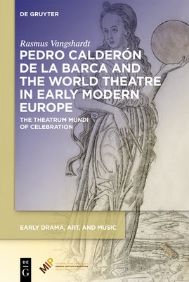 Pedro Calder de la Barca and the World Theatre in Early Modern Europe: The Theatrum Mundi of Celebration by Vangshardt, Rasmus