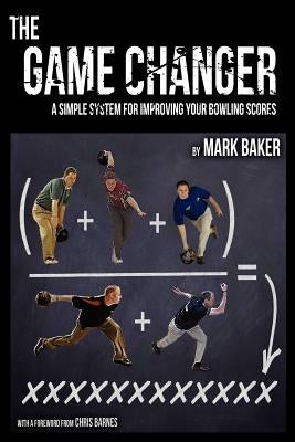 The Game Changer: A Simple System for Improving Your Bowling Scores by Baker, Mark