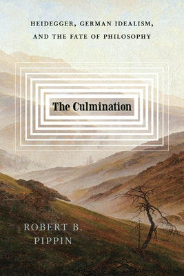The Culmination: Heidegger, German Idealism, and the Fate of Philosophy by Pippin, Robert B.
