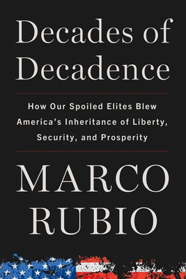 Decades of Decadence: How Our Spoiled Elites Blew America's Inheritance of Liberty, Security, and Prosperity by Rubio, Marco