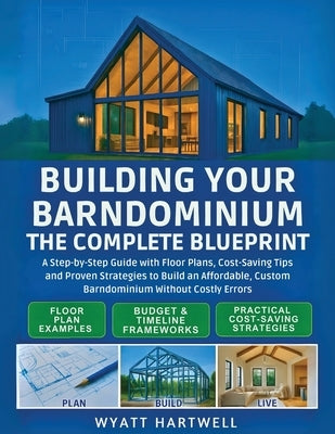 Building Your Barndominium: A Step-by-Step Guide with Floor Plans, Cost-Saving Tips and Proven Strategies to Build an Affordable, Custom Barndominium by Hartwell, Wyatt