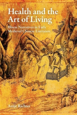 Health and the Art of Living: Illness Narratives in Early Medieval Chinese Literature by Richter, Antje