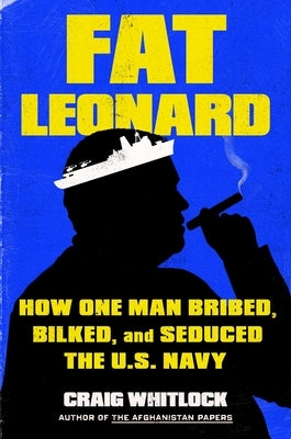 Fat Leonard: How One Man Bribed, Bilked, and Seduced the U.S. Navy by Whitlock, Craig