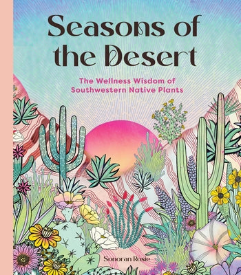 Seasons of the Desert: The Wellness Wisdom of Southwestern Native Plants by Rosie, Sonoran