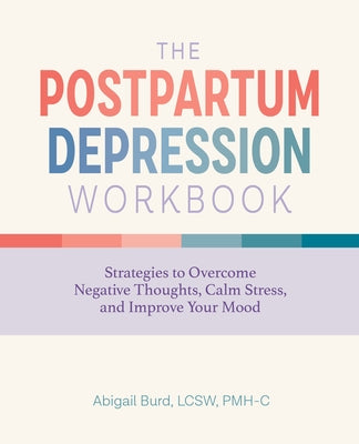 The Postpartum Depression Workbook: Strategies to Overcome Negative Thoughts, Calm Stress, and Improve Your Mood by Burd, Abigail, Lcsw Pmh-C
