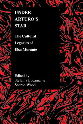 Under Arturo's Star: The Cultural Legacies of Elsa Morante by Lucamante, Stefania