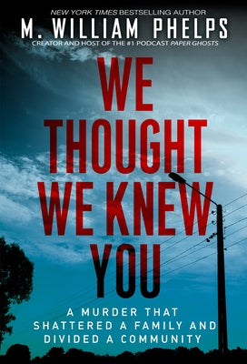 We Thought We Knew You: A Terrifying True Story of Secrets, Betrayal, Deception, and Murder by Phelps, M. William