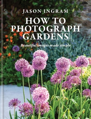 How to Photograph Gardens: Beautiful Images Made Simple by Ingram, Jason