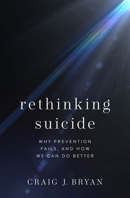 Rethinking Suicide: Why Prevention Fails, and How We Can Do Better by Bryan, Craig J.