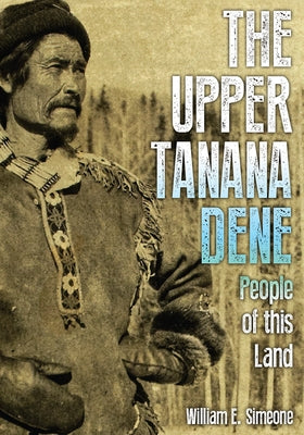 The Upper Tanana Dene: People of This Land by Simeone, William E.