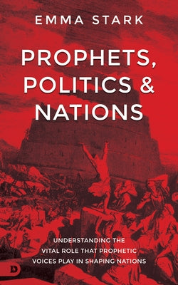 Prophets, Politics, and Nations: Understanding the Vital Role that Prophetic Voices Play in Shaping Nations by Stark, Emma