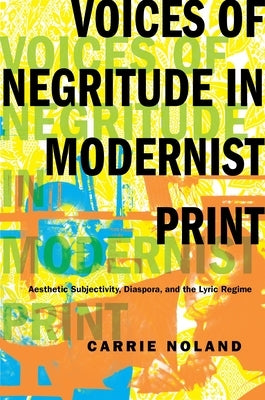 Voices of Negritude in Modernist Print: Aesthetic Subjectivity, Diaspora, and the Lyric Regime by Noland, Carrie
