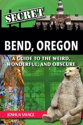 Secret Bend, Oregon: A Guide to the Weird, Wonderful, and Obscure by Savage, Joshua
