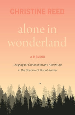 Alone in Wonderland: Longing for Connection and Adventure in the Shadow of Mount Rainier -- A Memoir by Reed, Christine E.