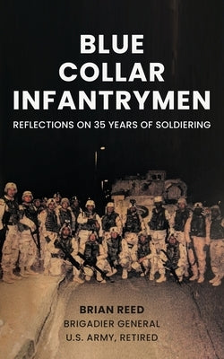 Blue Collar Infantrymen: Reflections on 35 Years of Soldiering by Reed, Brian