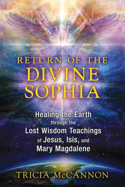 Return of the Divine Sophia: Healing the Earth Through the Lost Wisdom Teachings of Jesus, Isis, and Mary Magdalene by McCannon, Tricia