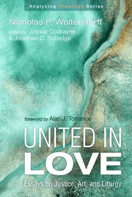 United in Love: Essays on Justice, Art, and Liturgy by Wolterstorff, Nicholas P.