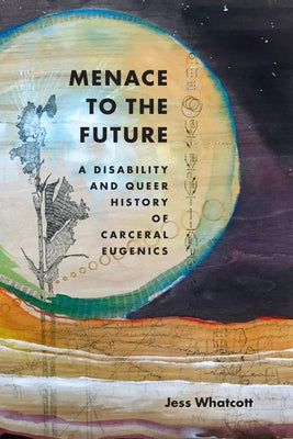 Menace to the Future: A Disability and Queer History of Carceral Eugenics by Whatcott, Jess