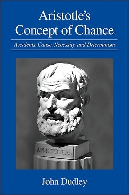Aristotle's Concept of Chance: Accidents, Cause, Necessity, and Determinism by Dudley, John