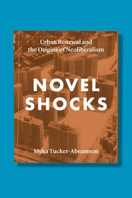 Novel Shocks: Urban Renewal and the Origins of Neoliberalism by Tucker-Abramson, Myka