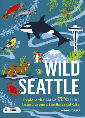 Wild Seattle: Explore the Amazing Nature in and Around the Emerald City by Scheer, Roddy