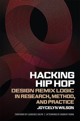 Hacking Hip Hop: Design Remix Logic in Research, Method, and Practice by Wilson, Joycelyn