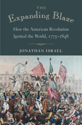 The Expanding Blaze: How the American Revolution Ignited the World, 1775-1848 by Israel, Jonathan