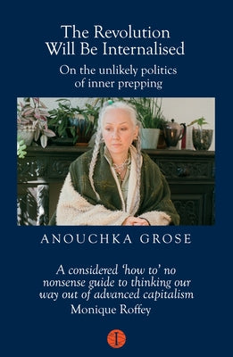 The Revolution Will Be Internalised: On the Unlikely Politics of Inner Prepping by Grose, Anouchka