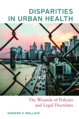 Disparities in Urban Health: The Wounds of Policies and Legal Doctrines by Wallace, Edward V.