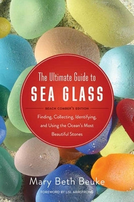 The Ultimate Guide to Sea Glass: Beach Comber's Edition: Finding, Collecting, Identifying, and Using the Ocean's Most Beautiful Stones by Beuke, Mary Beth