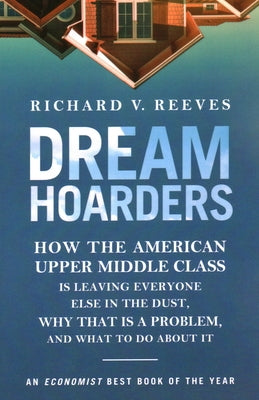 Dream Hoarders: How the American Upper Middle Class Is Leaving Everyone Else in the Dust, Why That Is a Problem, and What to Do About by Reeves, Richard V.