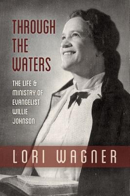 Through the Waters: The Life and Ministry of Evangelist Willie Johnson by Lori, Wagner