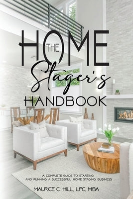 The Home Stager's Handbook A Complete Guide to Starting and Running a Successful Home Staging Business by Hill, Maurice C.