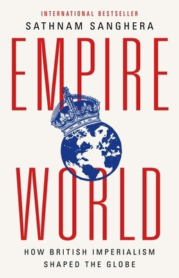 Empireworld: How British Imperialism Shaped the Globe by Sanghera, Sathnam