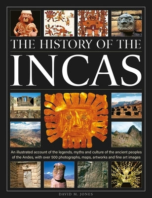 The History of the Incas: An Illustrated Account of the Legends, Myths and Culture of the Ancient Peoples of the Andes, with Over 500 Photographs, Map by Jones, David M.