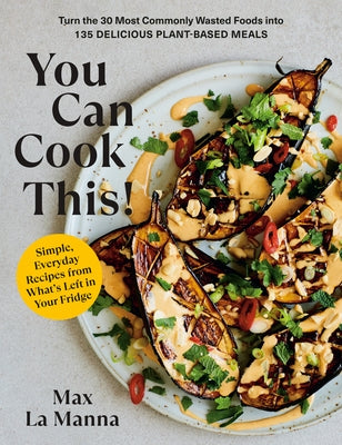 You Can Cook This!: Turn the 30 Most Commonly Wasted Foods Into 135 Delicious Plant-Based Meals: A Vegan Cookbook by La Manna, Max