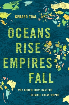 Oceans Rise Empires Fall: Why Geopolitics Hastens Climate Catastrophe by Toal, Gerard