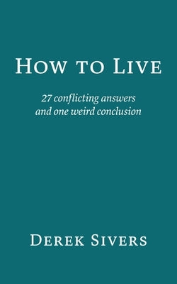 How to Live: 27 conflicting answers and one weird conclusion by Sivers, Derek