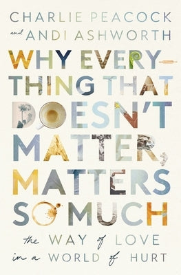 Why Everything That Doesn't Matter, Matters So Much: The Way of Love in a World of Hurt by Ashworth, Andi