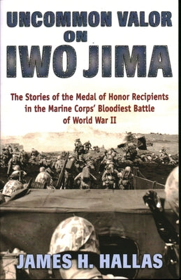 Uncommon Valor on Iwo Jima: The Stories of the Medal of Honor Recipients in the Marine Corps' Bloodiest Battle of World War II by Hallas, James H.