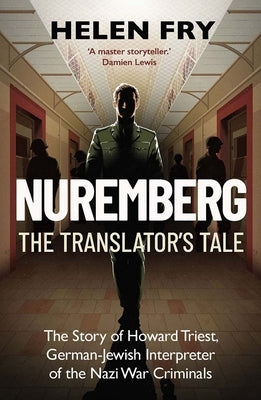 Nuremberg: The Translator's Tale: The Story of Howard Triest, German-Jewish Interpreter of the Nazi War Criminals by Fry, Helen
