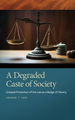 Degraded Caste of Society: Unequal Protection of the Law as a Badge of Slavery by Fede, Andrew T.